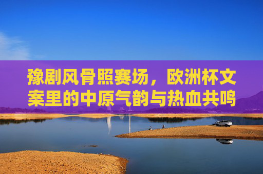 豫剧风骨照赛场，欧洲杯文案里的中原气韵与热血共鸣，豫剧风骨照赛场，中原气韵与欧洲杯热血共鸣
