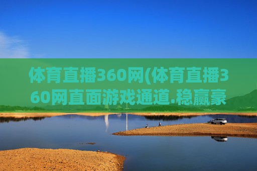 体育直播360网(体育直播360网直面游戏通道.稳赢豪华套餐.香港泉州)