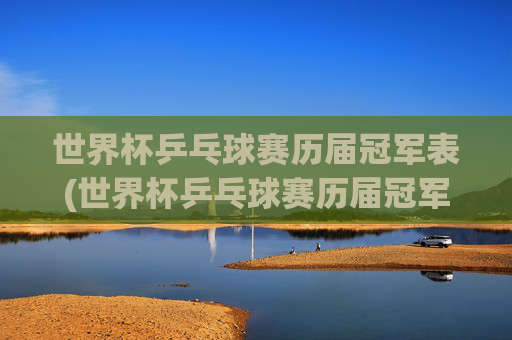 世界杯乒乓球赛历届冠军表(世界杯乒乓球赛历届冠军表格)