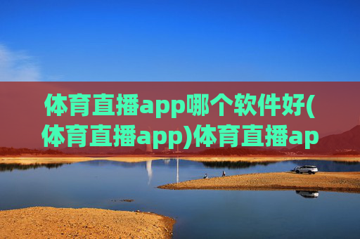 体育直播app哪个软件好(体育直播app)体育直播app哪个软件好