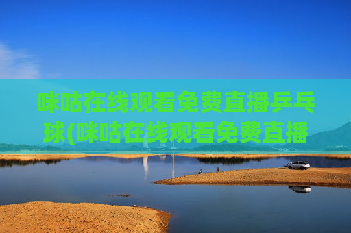 咪咕在线观看免费直播乒乓球(咪咕在线观看免费直播乒乓球视频)
