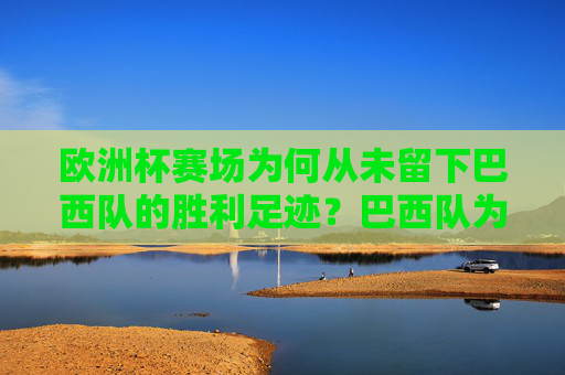 欧洲杯赛场为何从未留下巴西队的胜利足迹？巴西队为何从未在欧洲杯留下胜利足迹？