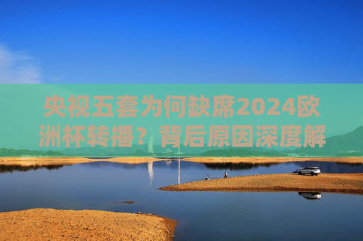 央视五套为何缺席2024欧洲杯转播?背后原因深度解析,央视五套缺席2024欧洲杯转播背后原因深度解析