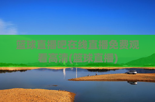篮球直播吧在线直播免费观看高清(篮球直播)