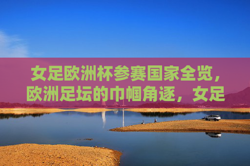 女足欧洲杯参赛国家全览,欧洲足坛的巾帼角逐,女足欧洲杯参赛国家全览,欧洲足坛巾帼角逐