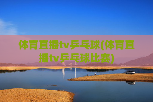 体育直播tv乒乓球(体育直播tv乒乓球比赛)