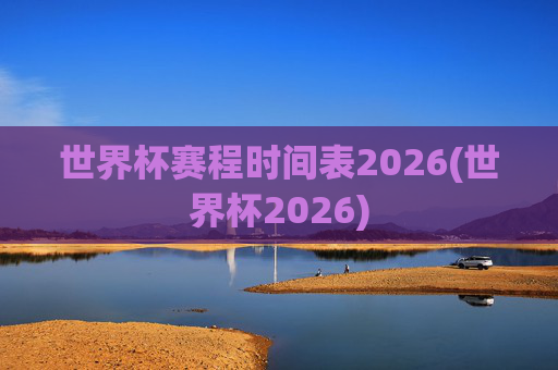 世界杯赛程时间表2026(世界杯2026)