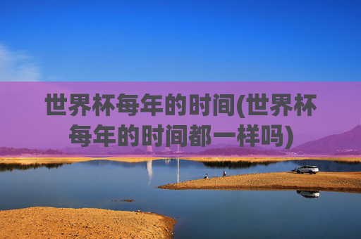 世界杯每年的时间(世界杯每年的时间都一样吗)