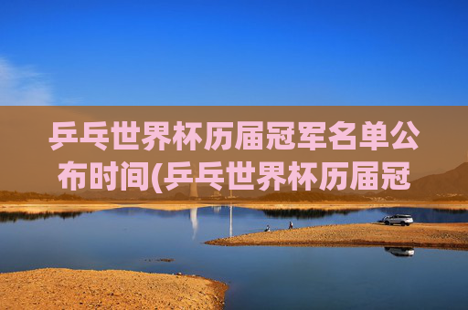 乒乓世界杯历届冠军名单公布时间(乒乓世界杯历届冠军名单公布时间表)