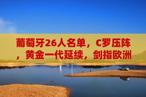 葡萄牙26人名单,C罗压阵,黄金一代延续,剑指欧洲杯之巅,葡萄牙26人名单,C罗压阵黄金一代延续,剑指欧洲杯之巅