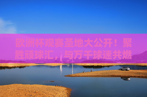 欧洲杯观赛圣地大公开!聚胜顽球汇,与万千球迷共燃激情!聚胜顽球汇,欧洲杯观赛圣地,万千球迷共燃激情!