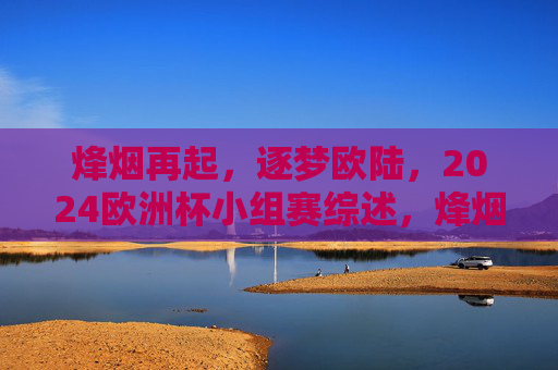 烽烟再起，逐梦欧陆，2024欧洲杯小组赛综述，烽烟再起逐梦欧陆，2024欧洲杯小组赛综述