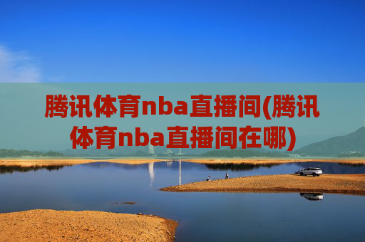 腾讯体育nba直播间(腾讯体育nba直播间在哪)