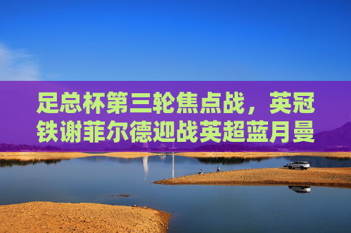 足总杯第三轮焦点战，英冠铁谢菲尔德迎战英超蓝月曼城，强弱对话悬念何在？足总杯第三轮焦点战，英冠谢菲尔德对阵曼城，强弱对话悬念何在？