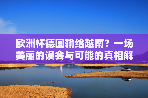 欧洲杯德国输给越南?一场美丽的误会与可能的真相解析,欧洲杯德国输越南?美丽误会的真相解析