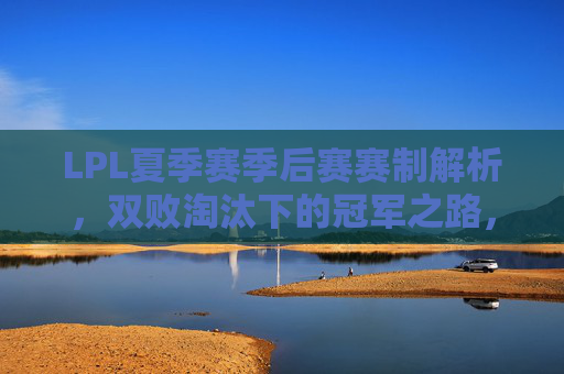 LPL夏季赛季后赛赛制解析,双败淘汰下的冠军之路,LPL夏季赛季后赛赛制解析,双败淘汰下的冠军之路