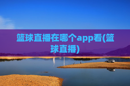 篮球直播在哪个app看(篮球直播)