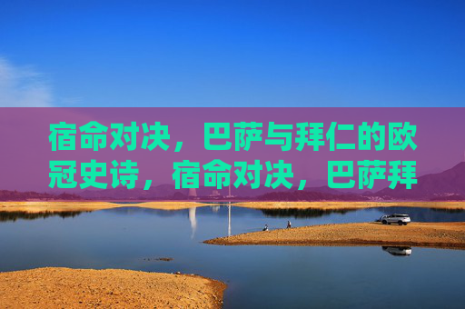 宿命对决,巴萨与拜仁的欧冠史诗,宿命对决,巴萨拜仁欧冠史诗
