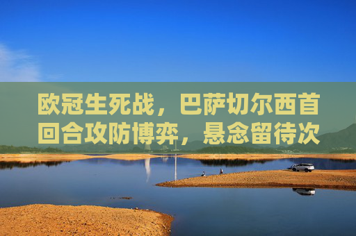欧冠生死战，巴萨切尔西首回合攻防博弈，悬念留待次回合，欧冠生死战，巴萨切尔西首回合攻防博弈，悬念留待次回合