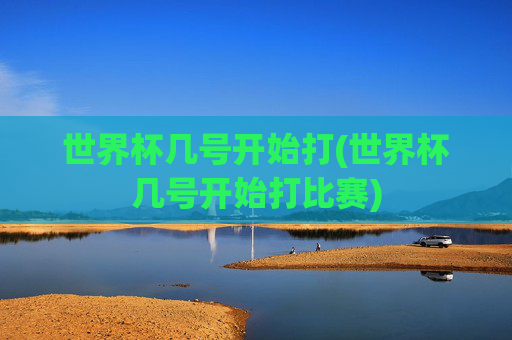 世界杯几号开始打(世界杯几号开始打比赛)