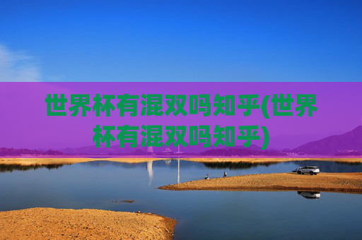 世界杯有混双吗知乎(世界杯有混双吗知乎)