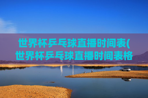 世界杯乒乓球直播时间表(世界杯乒乓球直播时间表格)世界杯乒乓球直播时间表