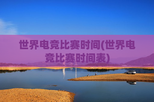 世界电竞比赛时间(世界电竞比赛时间表)