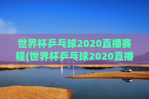 世界杯乒乓球2020直播赛程(世界杯乒乓球2020直播赛程表)