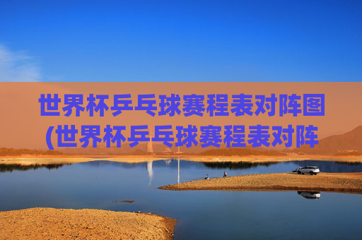 世界杯乒乓球赛程表对阵图(世界杯乒乓球赛程表对阵图片)