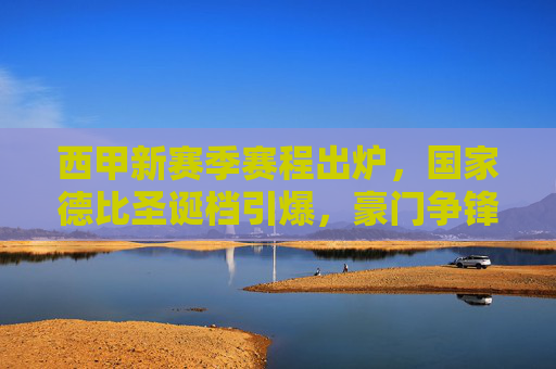 西甲新赛季赛程出炉,国家德比圣诞档引爆,豪门争锋开启38轮鏖战
