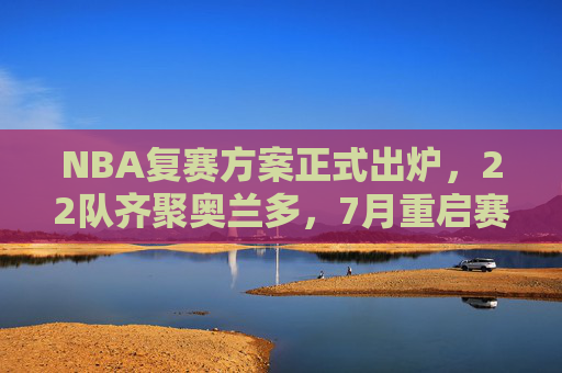 NBA复赛方案正式出炉,22队齐聚奥兰多,7月重启赛季冲刺,NBA复赛方案出炉,22队齐聚奥兰多,7月重启赛季冲刺