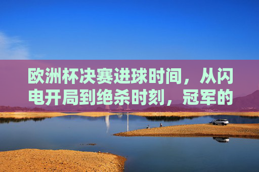 欧洲杯决赛进球时间，从闪电开局到绝杀时刻，冠军的诞生往往只需几分钟，欧洲杯决赛，闪电开局到绝杀，几分钟定冠军