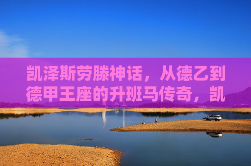 凯泽斯劳滕神话,从德乙到德甲王座的升班马传奇,凯泽斯劳滕神话,从德乙到德甲王座的升班马传奇
