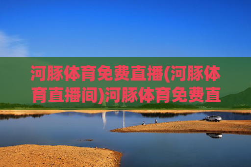 河豚体育免费直播(河豚体育直播间)河豚体育免费直播间