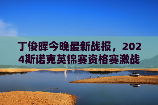 丁俊晖今晚最新战报，2024斯诺克英锦赛资格赛激战正酣，单杆破百状态回暖冲击晋级，丁俊晖2024英锦赛资格赛单杆破百状态回暖冲击晋级