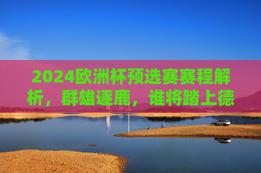 2024欧洲杯预选赛赛程解析，群雄逐鹿，谁将踏上德国之旅？2024欧洲杯预选赛赛程解析，群雄逐鹿，谁将踏上德国之旅？