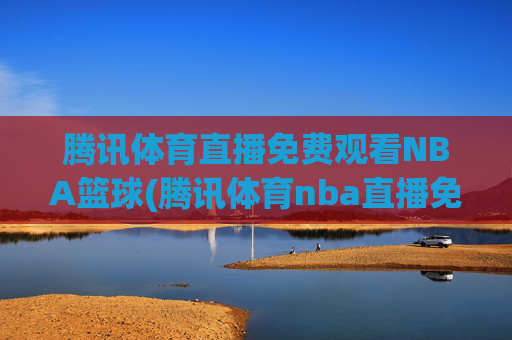 腾讯体育直播免费观看NBA篮球(腾讯体育nba直播免费观看)