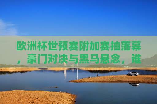 欧洲杯世预赛附加赛抽落幕，豪门对决与黑马悬念，谁将圆梦德意志？欧洲杯世预赛附加赛抽签落幕，豪门黑马争锋，谁将圆梦德意志？
