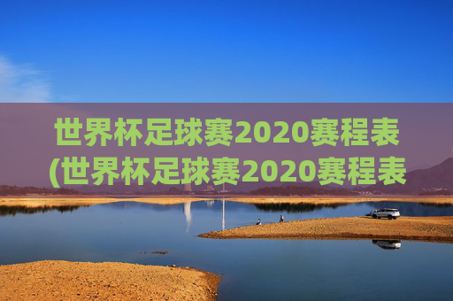 世界杯足球赛2020赛程表(世界杯足球赛2020赛程表图片)