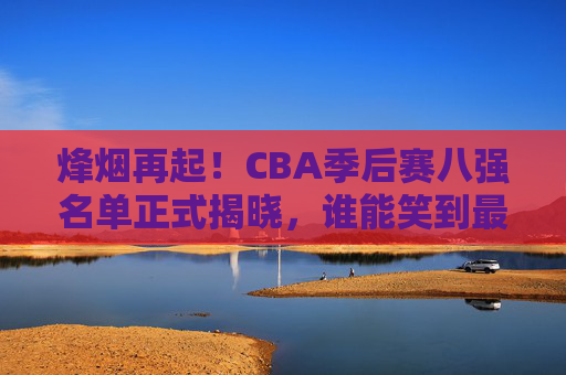 烽烟再起！CBA季后赛八强名单正式揭晓，谁能笑到最后？烽烟再起！CBA季后赛八强名单揭晓，谁能笑到最后？