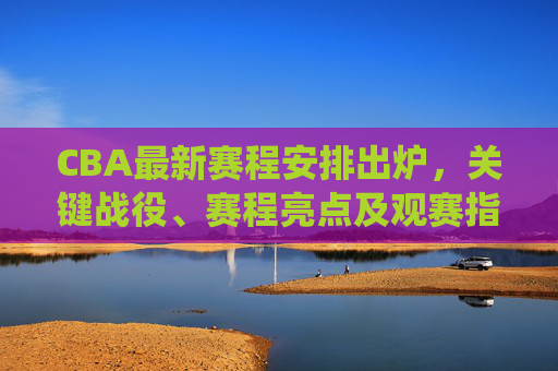 CBA最新赛程安排出炉，关键战役、赛程亮点及观赛指南，CBA最新赛程出炉，关键战役、赛程亮点及观赛指南
