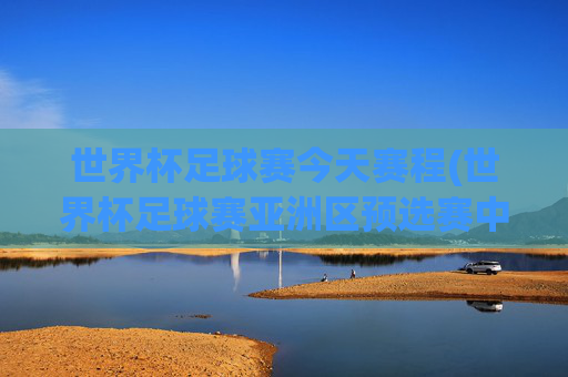 世界杯足球赛今天赛程(世界杯足球赛亚洲区预选赛中国队赛程)