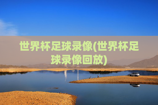世界杯足球录像(世界杯足球录像回放)