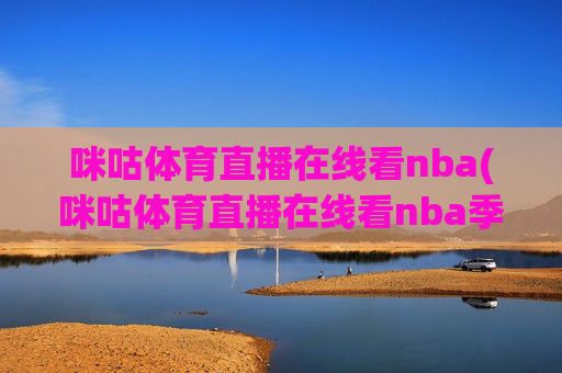 咪咕体育直播在线看nba(咪咕体育直播在线看nba季后赛第二轮火箭对湖人直播)咪咕体育直播NBA季后赛第二轮火箭对湖人
