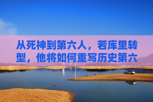 从死神到第六人,若库里转型,他将如何重写历史第六人定义?库里死神转型第六人,重写历史第六人定义