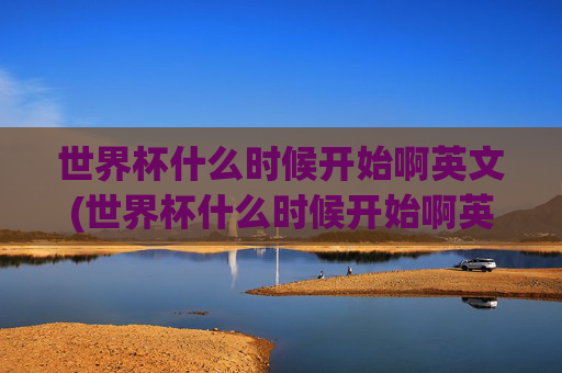 世界杯什么时候开始啊英文(世界杯什么时候开始啊英文翻译)