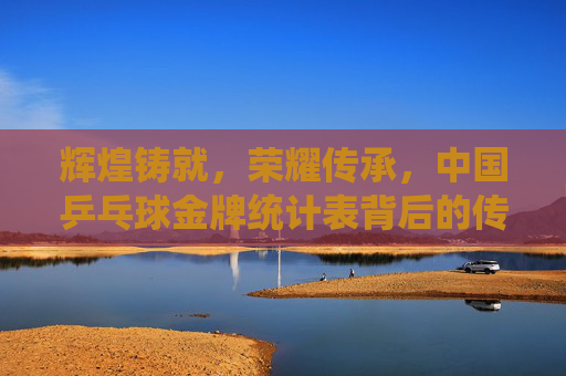 辉煌铸就,荣耀传承,中国乒乓球金牌统计表背后的传奇,中国乒乓球金牌统计表,辉煌铸就的传奇传承