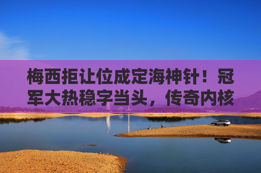 梅西拒让位成定海神针!冠军大热稳字当头,传奇内核永不褪色,梅西拒让位成定海神针,冠军大热稳字当头
