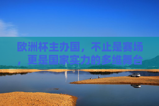 欧洲杯主办国,不止是赛场,更是国家实力的多维舞台,欧洲杯主办国,赛场之外的国家实力多维舞台