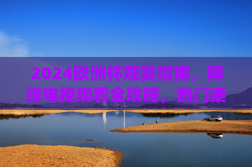 2024欧洲杯观赛指南,网络电视观看全攻略,热门渠道一文get!2024欧洲杯观赛指南,网络电视观看全攻略与热门渠道
